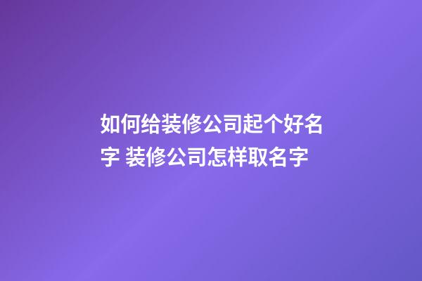 如何给装修公司起个好名字 装修公司怎样取名字-第1张-公司起名-玄机派